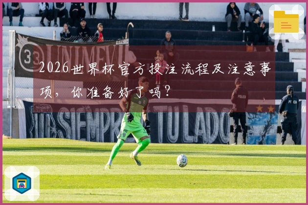 2026世界杯官方投注流程及注意事项，你准备好了吗？