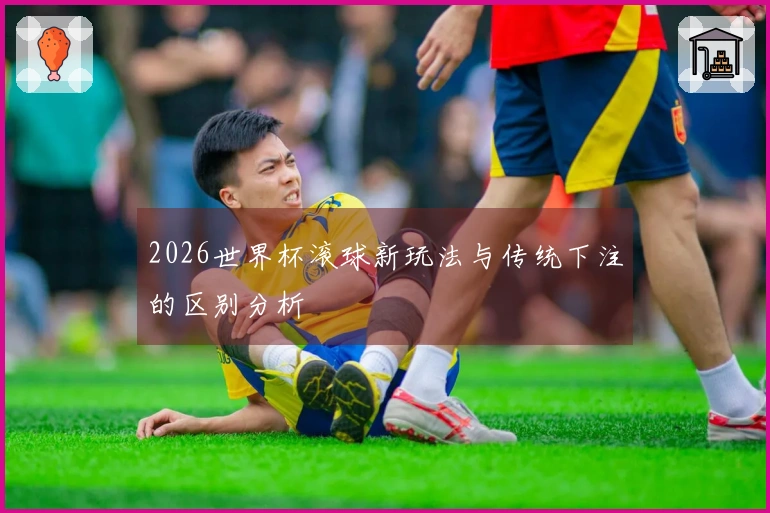 2026世界杯滚球新玩法与传统下注的区别分析