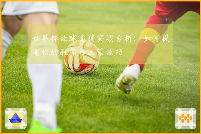 世界杯让球竞猜实战分析：如何提高你的胜率与决策技巧