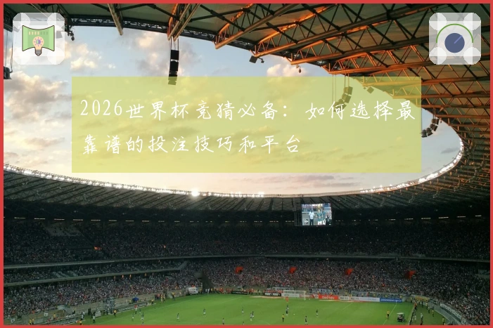 2026世界杯竞猜必备：如何选择最靠谱的投注技巧和平台