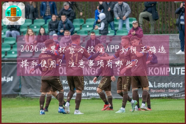 2026世界杯官方投注APP如何正确选择和使用？注意事项有哪些？