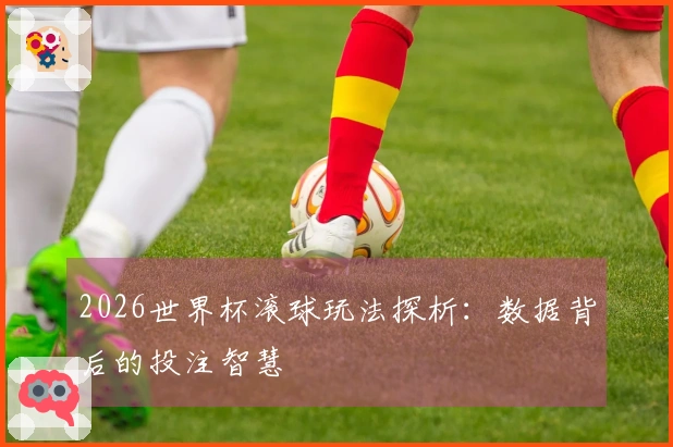 2026世界杯滚球玩法探析：数据背后的投注智慧
