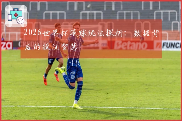 2026世界杯滚球玩法探析：数据背后的投注智慧