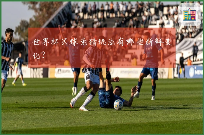 世界杯买球竞猜玩法有哪些新鲜变化？