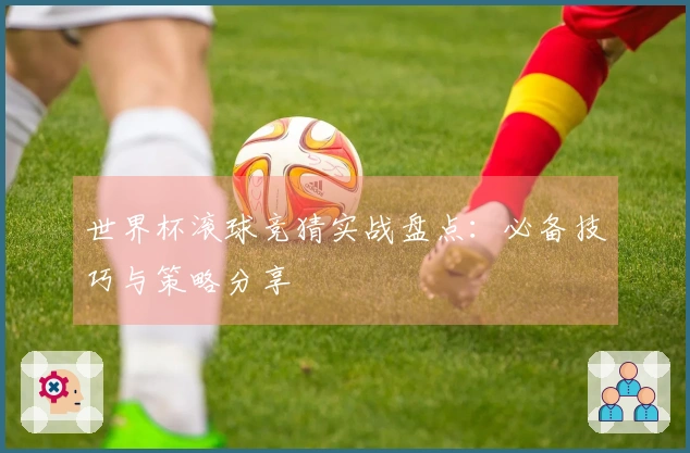 世界杯滚球竞猜实战盘点：必备技巧与策略分享