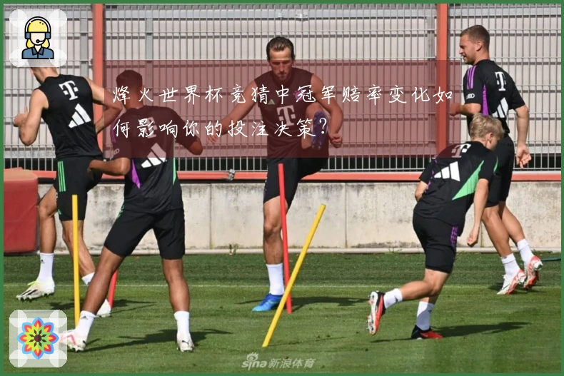 烽火世界杯竞猜中冠军赔率变化如何影响你的投注决策?