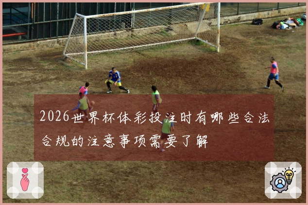 2026世界杯体彩投注时有哪些合法合规的注意事项需要了解