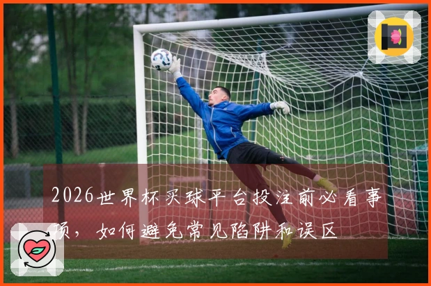 2026世界杯买球平台投注前必看事项，如何避免常见陷阱和误区