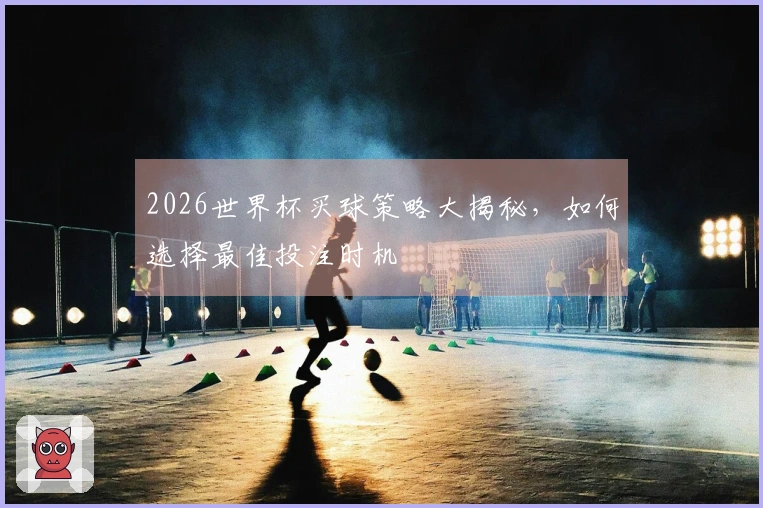 2026世界杯买球策略大揭秘，如何选择最佳投注时机