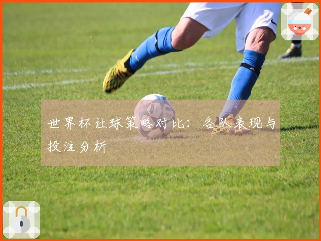 世界杯让球策略对比：各队表现与投注分析