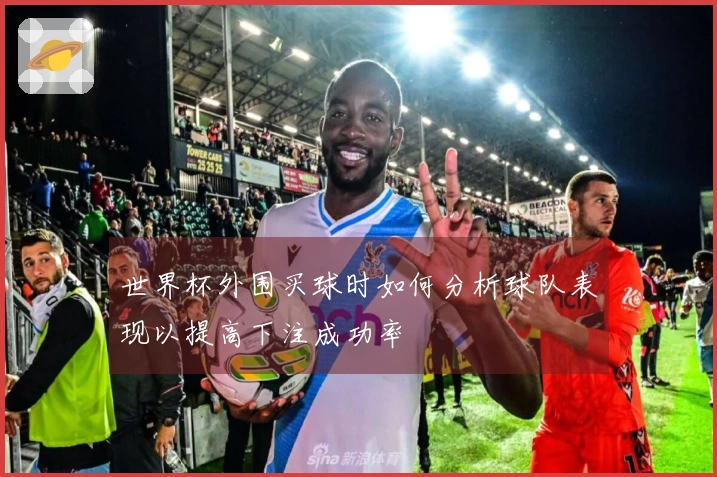 世界杯外围买球时如何分析球队表现以提高下注成功率