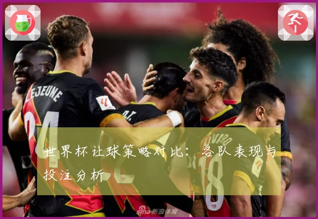 世界杯让球策略对比：各队表现与投注分析