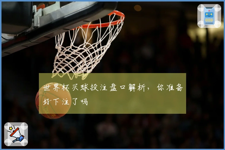 世界杯买球投注盘口解析，你准备好下注了吗