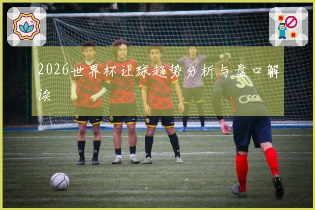 2026世界杯让球趋势分析与盘口解读