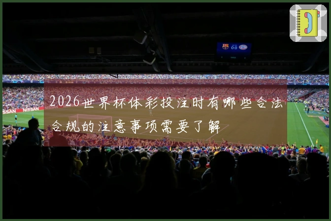 2026世界杯体彩投注时有哪些合法合规的注意事项需要了解