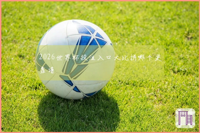2026世界杯投注入口大比拼哪个更靠谱