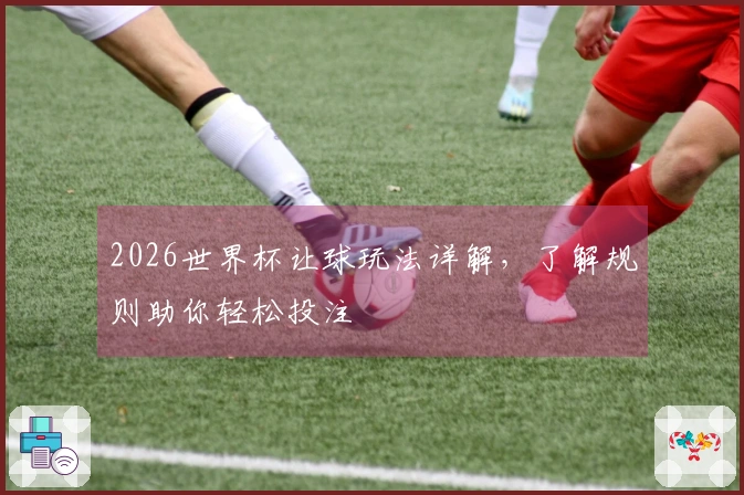 2026世界杯让球玩法详解，了解规则助你轻松投注