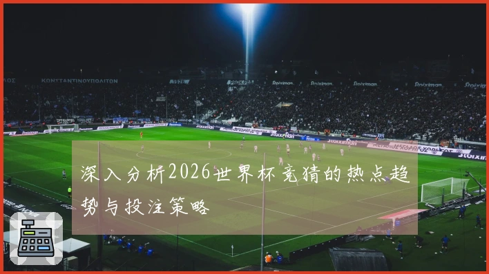 深入分析2026世界杯竞猜的热点趋势与投注策略