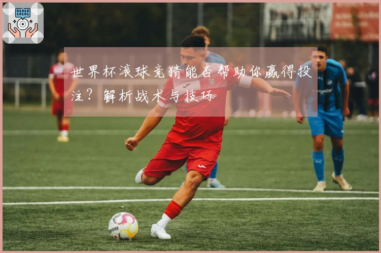 世界杯滚球竞猜能否帮助你赢得投注?解析战术与技巧