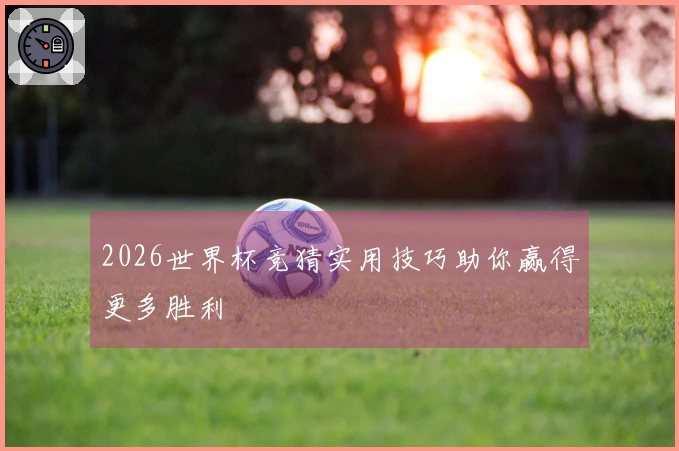 2026世界杯竞猜实用技巧助你赢得更多胜利