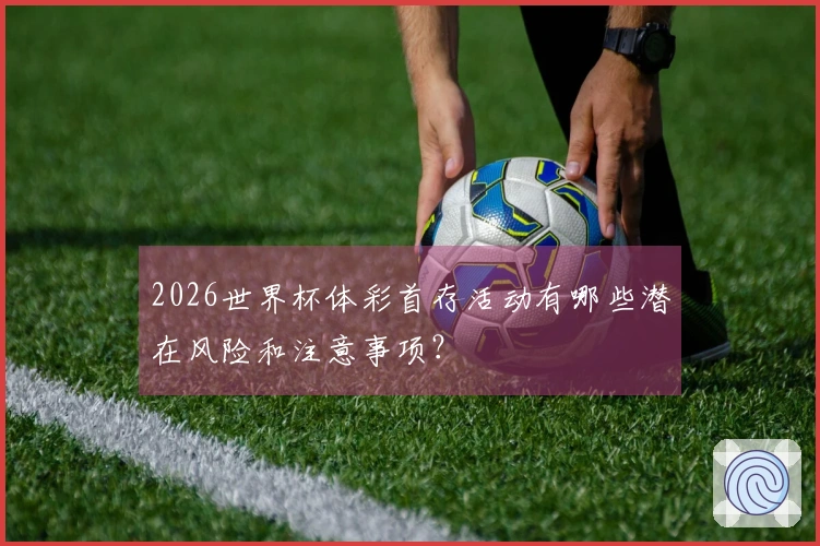 2026世界杯体彩首存活动有哪些潜在风险和注意事项？