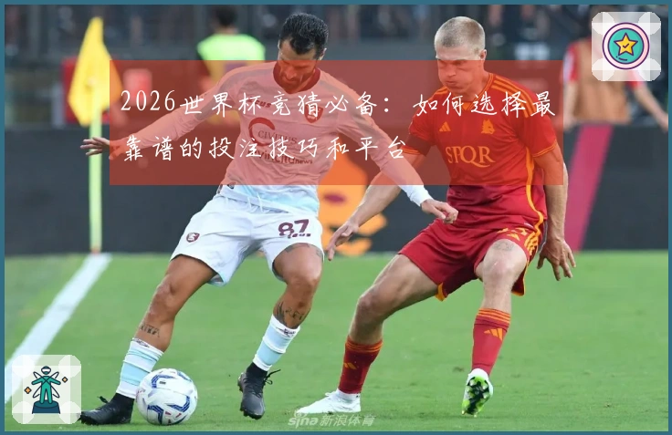 2026世界杯竞猜必备：如何选择最靠谱的投注技巧和平台