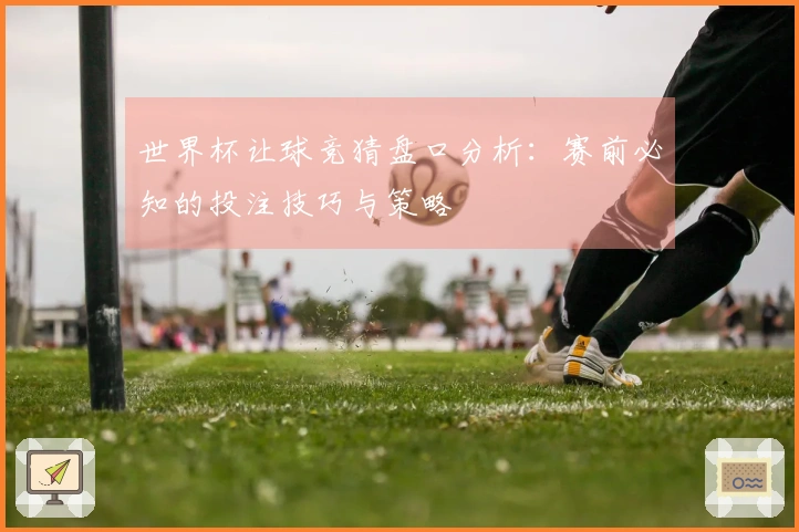 世界杯让球竞猜盘口分析：赛前必知的投注技巧与策略