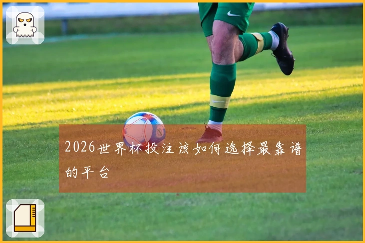 2026世界杯投注该如何选择最靠谱的平台